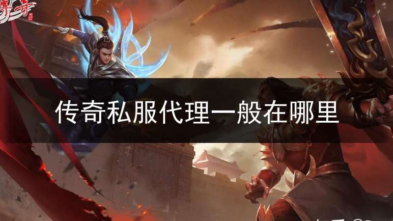 传奇私服代理一般在哪里(传奇游戏代理平台有哪些)