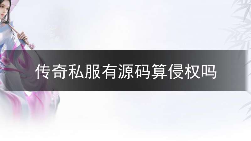 传奇私服有源码算侵权吗_传奇源码二次开发